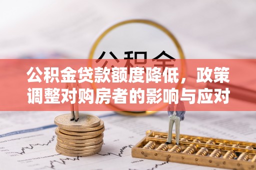 垦利公积金贷款额度降低，政策调整对购房者的影响与应对策略