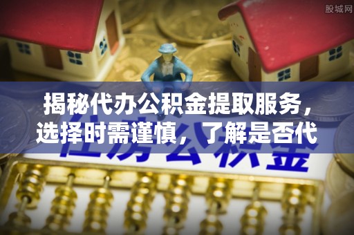垦利揭秘代办公积金提取服务，选择时需谨慎，了解是否代办公积金提取可靠吗？