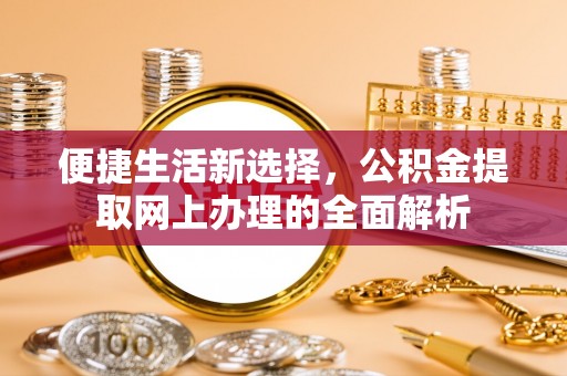 垦利便捷生活新选择，公积金提取网上办理的全面解析