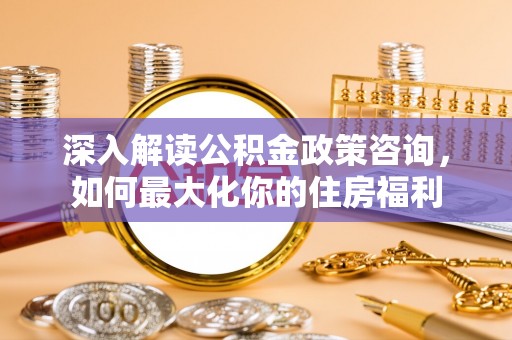 垦利深入解读公积金政策咨询，如何最大化你的住房福利