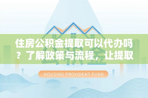 垦利住房公积金提取可以代办吗？了解政策与流程，让提取更便捷
