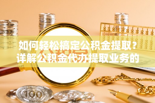 垦利如何轻松搞定公积金提取？详解公积金代办提取业务的便捷之道