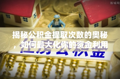 垦利揭秘公积金提取次数的奥秘，如何最大化你的资金利用？