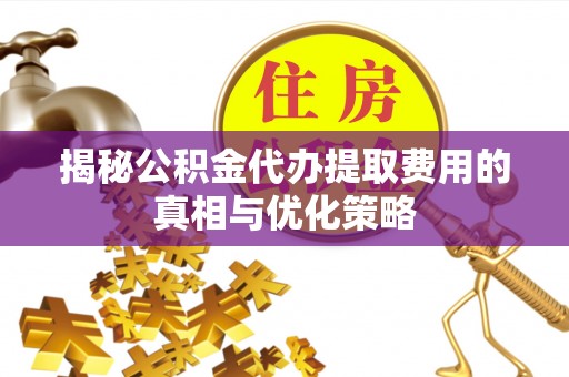 垦利揭秘公积金代办提取费用的真相与优化策略