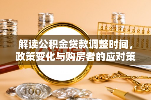 垦利解读公积金贷款调整时间，政策变化与购房者的应对策略