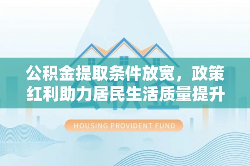 垦利公积金提取条件放宽，政策红利助力居民生活质量提升