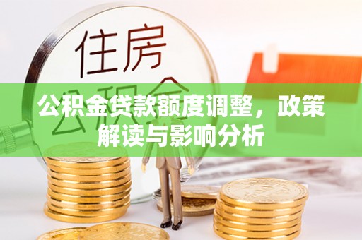 垦利公积金贷款额度调整，政策解读与影响分析