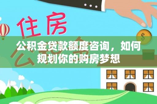 垦利公积金贷款额度咨询，如何规划你的购房梦想