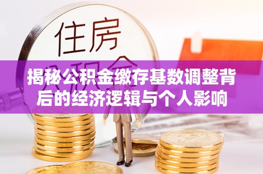 垦利揭秘公积金缴存基数调整背后的经济逻辑与个人影响