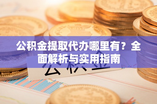 垦利公积金提取代办哪里有？全面解析与实用指南