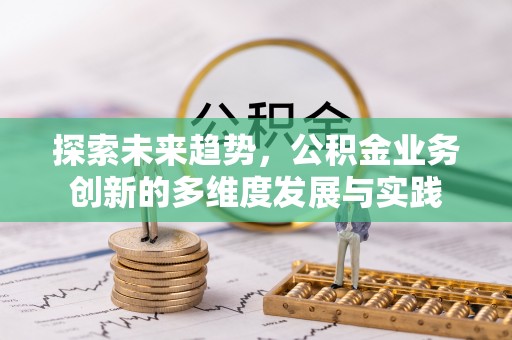 垦利探索未来趋势，公积金业务创新的多维度发展与实践