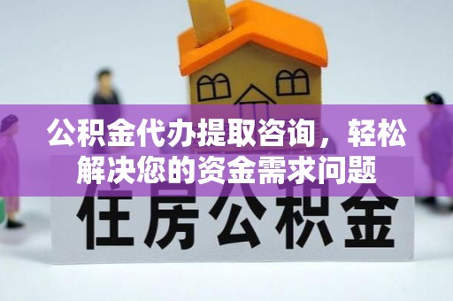 垦利公积金代办提取咨询，轻松解决您的资金需求问题