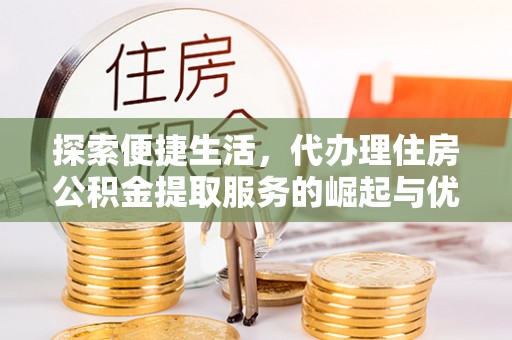 垦利探索便捷生活，代办理住房公积金提取服务的崛起与优势