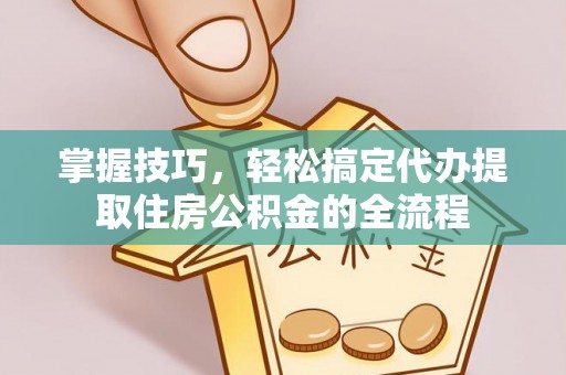 垦利掌握技巧，轻松搞定代办提取住房公积金的全流程