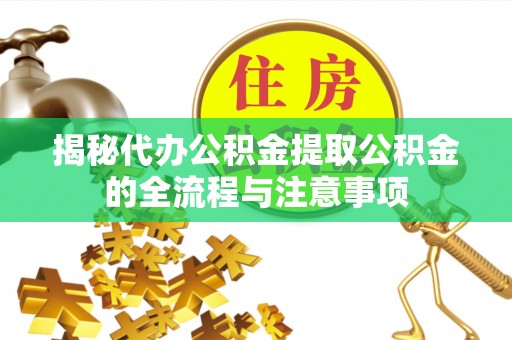 垦利揭秘代办公积金提取公积金的全流程与注意事项
