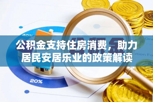 垦利公积金支持住房消费，助力居民安居乐业的政策解读
