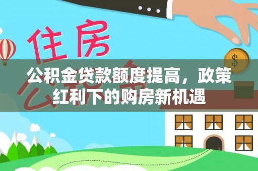 垦利公积金贷款额度提高，政策红利下的购房新机遇