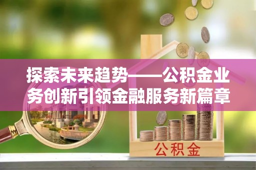 垦利探索未来趋势——公积金业务创新引领金融服务新篇章