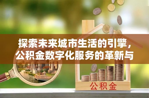 垦利探索未来城市生活的引擎，公积金数字化服务的革新与实践