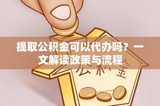 垦利提取公积金可以代办吗？一文解读政策与流程