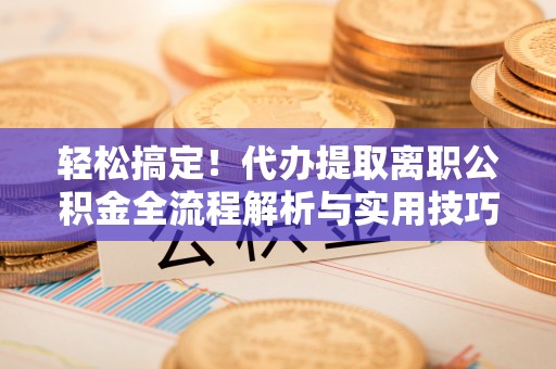 垦利轻松搞定！代办提取离职公积金全流程解析与实用技巧