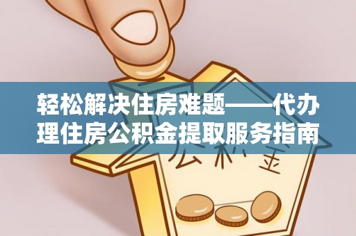 垦利轻松解决住房难题——代办理住房公积金提取服务指南
