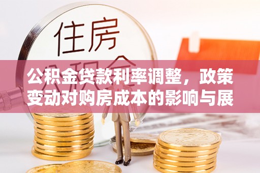 垦利公积金贷款利率调整，政策变动对购房成本的影响与展望