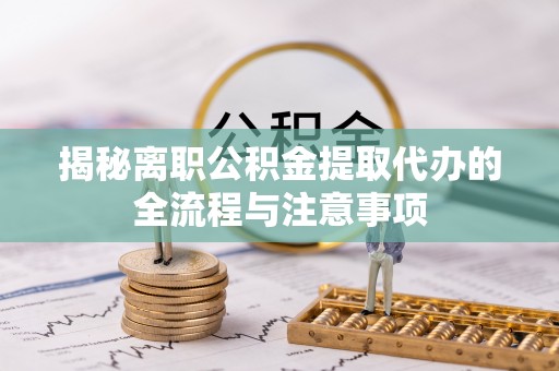 垦利揭秘离职公积金提取代办的全流程与注意事项
