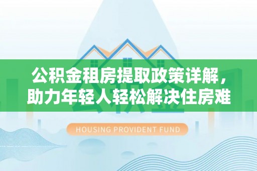 垦利公积金租房提取政策详解，助力年轻人轻松解决住房难题