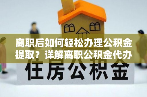 垦利离职后如何轻松办理公积金提取？详解离职公积金代办提取流程