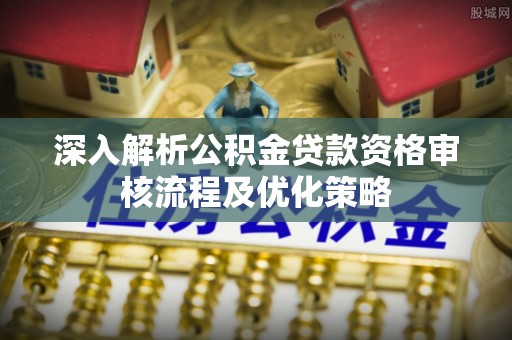垦利深入解析公积金贷款资格审核流程及优化策略
