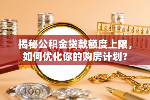垦利揭秘公积金贷款额度上限，如何优化你的购房计划？