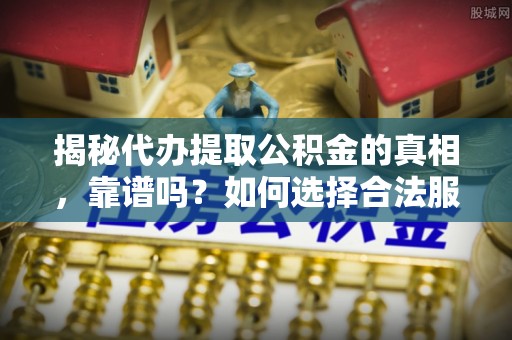 垦利揭秘代办提取公积金的真相，靠谱吗？如何选择合法服务？
