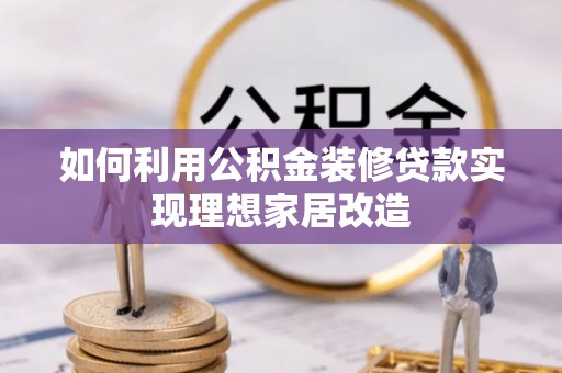 垦利如何利用公积金装修贷款实现理想家居改造