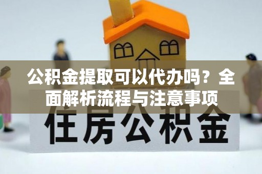 垦利公积金提取可以代办吗？全面解析流程与注意事项
