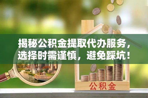 垦利揭秘公积金提取代办服务，选择时需谨慎，避免踩坑！