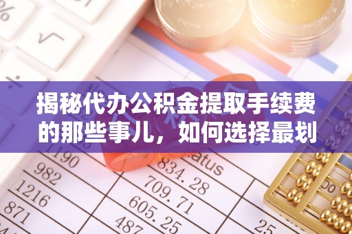 垦利揭秘代办公积金提取手续费的那些事儿，如何选择最划算的服务？