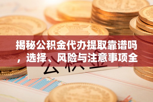 垦利揭秘公积金代办提取靠谱吗，选择、风险与注意事项全解析