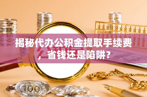 垦利揭秘代办公积金提取手续费，省钱还是陷阱？