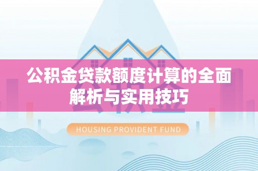 垦利公积金贷款额度计算的全面解析与实用技巧