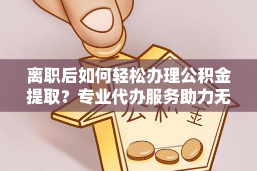 垦利离职后如何轻松办理公积金提取？专业代办服务助力无忧