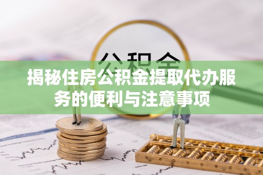 垦利揭秘住房公积金提取代办服务的便利与注意事项