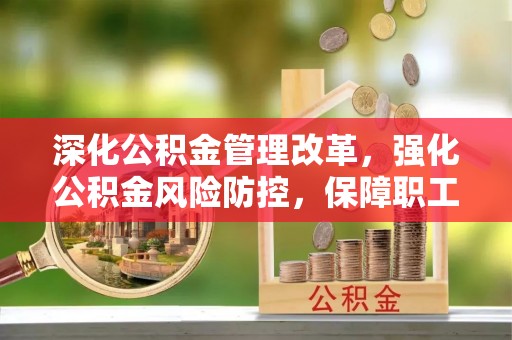 垦利深化公积金管理改革，强化公积金风险防控，保障职工权益