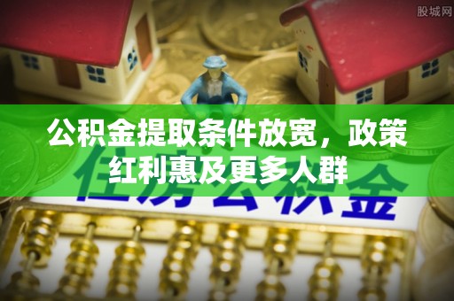 垦利公积金提取条件放宽，政策红利惠及更多人群