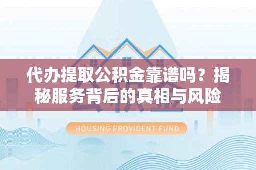 垦利代办提取公积金靠谱吗？揭秘服务背后的真相与风险