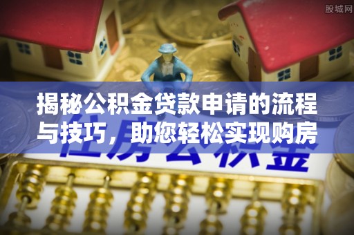 垦利揭秘公积金贷款申请的流程与技巧，助您轻松实现购房梦
