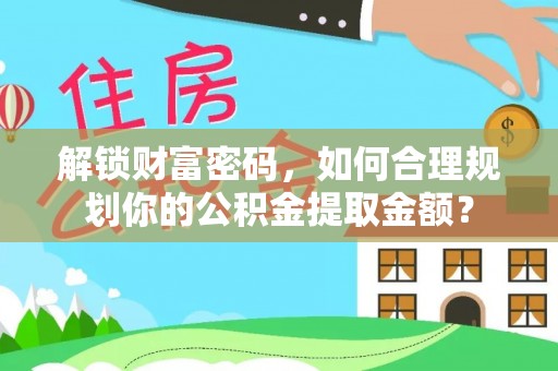 垦利解锁财富密码，如何合理规划你的公积金提取金额？