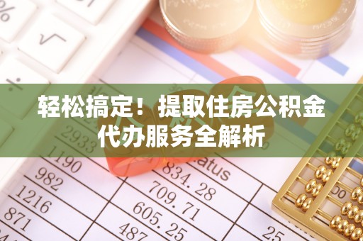 垦利轻松搞定！提取住房公积金代办服务全解析
