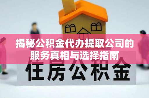 垦利揭秘公积金代办提取公司的服务真相与选择指南