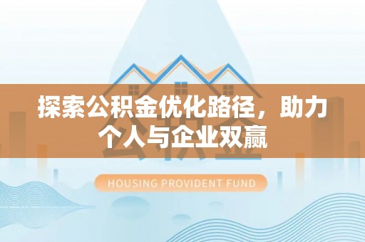 垦利探索公积金优化路径，助力个人与企业双赢